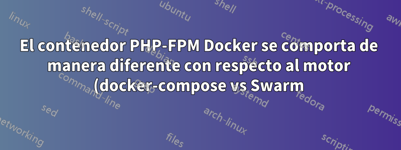 El contenedor PHP-FPM Docker se comporta de manera diferente con respecto al motor (docker-compose vs Swarm)