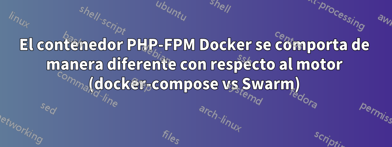 El contenedor PHP-FPM Docker se comporta de manera diferente con respecto al motor (docker-compose vs Swarm)