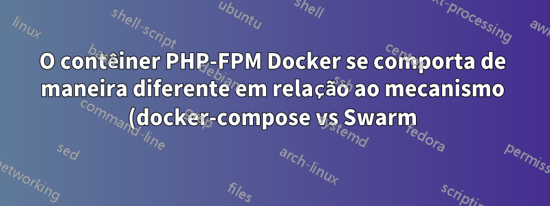 O contêiner PHP-FPM Docker se comporta de maneira diferente em relação ao mecanismo (docker-compose vs Swarm)