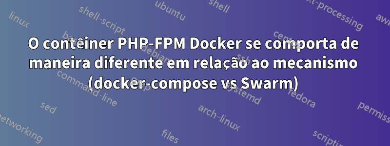 O contêiner PHP-FPM Docker se comporta de maneira diferente em relação ao mecanismo (docker-compose vs Swarm)