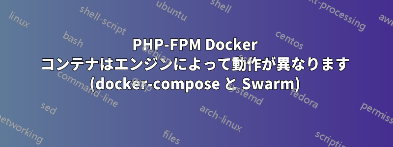 PHP-FPM Docker コンテナはエンジンによって動作が異なります (docker-compose と Swarm)