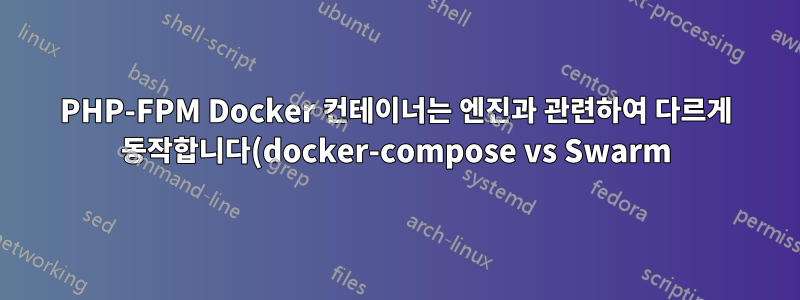 PHP-FPM Docker 컨테이너는 엔진과 관련하여 다르게 동작합니다(docker-compose vs Swarm).