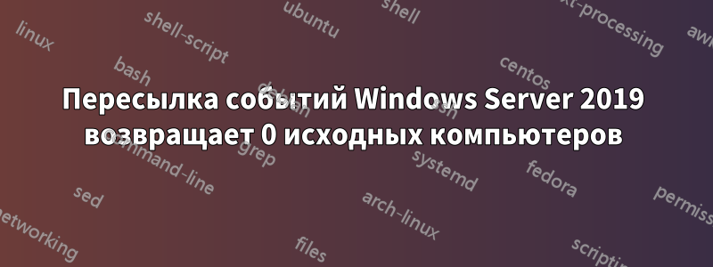 Пересылка событий Windows Server 2019 возвращает 0 исходных компьютеров