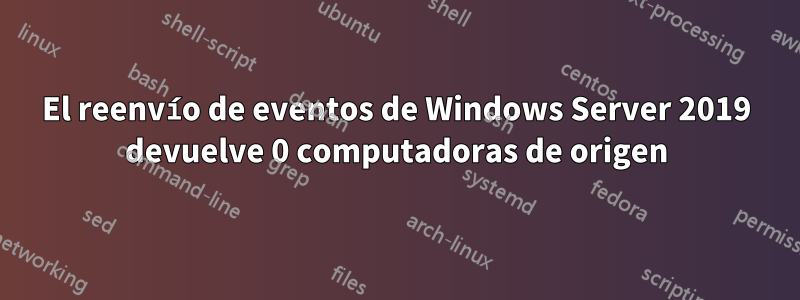 El reenvío de eventos de Windows Server 2019 devuelve 0 computadoras de origen