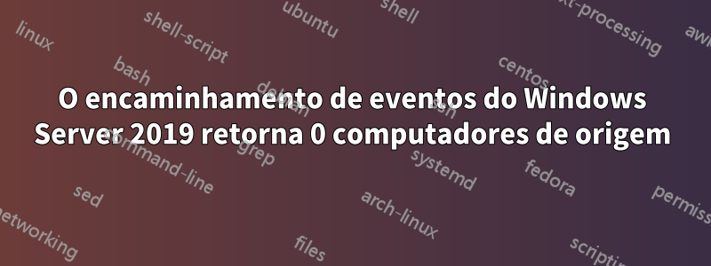 O encaminhamento de eventos do Windows Server 2019 retorna 0 computadores de origem