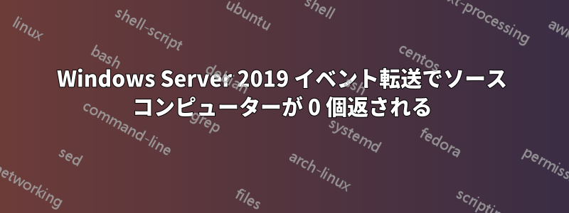 Windows Server 2019 イベント転送でソース コンピューターが 0 個返される