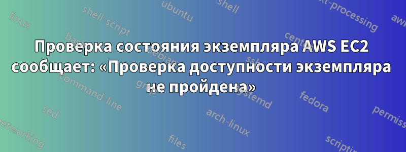 Проверка состояния экземпляра AWS EC2 сообщает: «Проверка доступности экземпляра не пройдена»