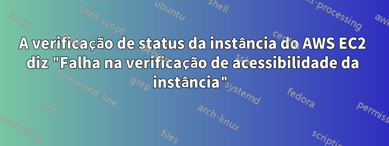 A verificação de status da instância do AWS EC2 diz "Falha na verificação de acessibilidade da instância"