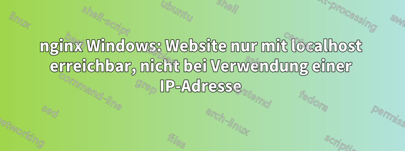 nginx Windows: Website nur mit localhost erreichbar, nicht bei Verwendung einer IP-Adresse