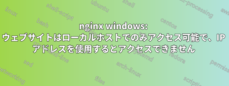 nginx windows: ウェブサイトはローカルホストでのみアクセス可能で、IP アドレスを使用するとアクセスできません