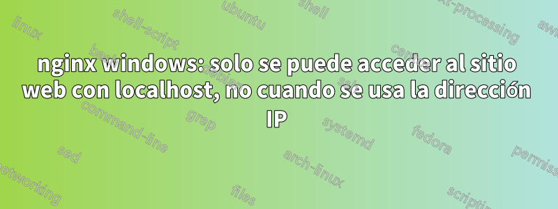 nginx windows: solo se puede acceder al sitio web con localhost, no cuando se usa la dirección IP