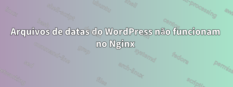 Arquivos de datas do WordPress não funcionam no Nginx