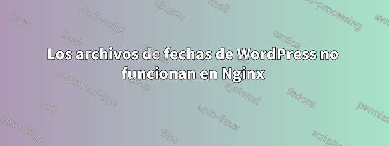 Los archivos de fechas de WordPress no funcionan en Nginx