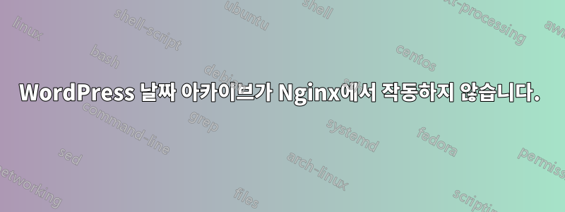 WordPress 날짜 아카이브가 Nginx에서 작동하지 않습니다.