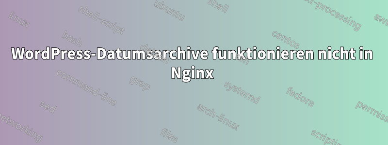 WordPress-Datumsarchive funktionieren nicht in Nginx