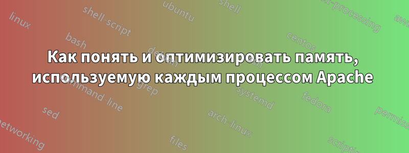 Как понять и оптимизировать память, используемую каждым процессом Apache