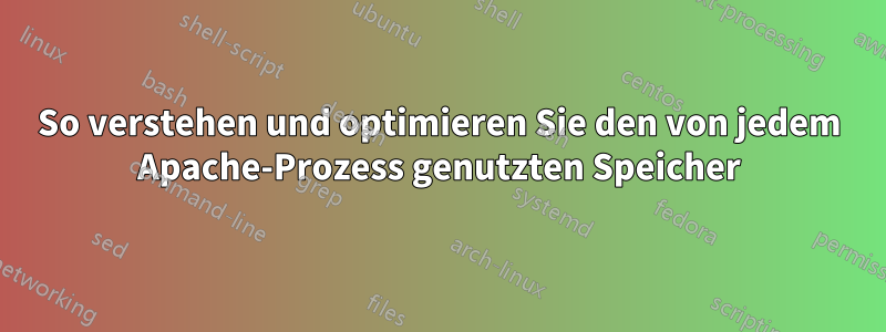 So verstehen und optimieren Sie den von jedem Apache-Prozess genutzten Speicher