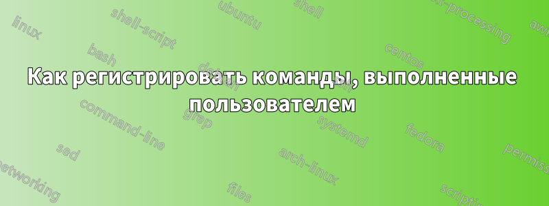 Как регистрировать команды, выполненные пользователем