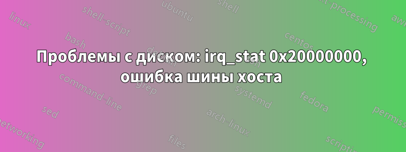 Проблемы с диском: irq_stat 0x20000000, ошибка шины хоста