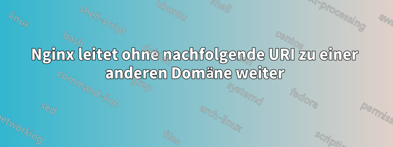 Nginx leitet ohne nachfolgende URI zu einer anderen Domäne weiter