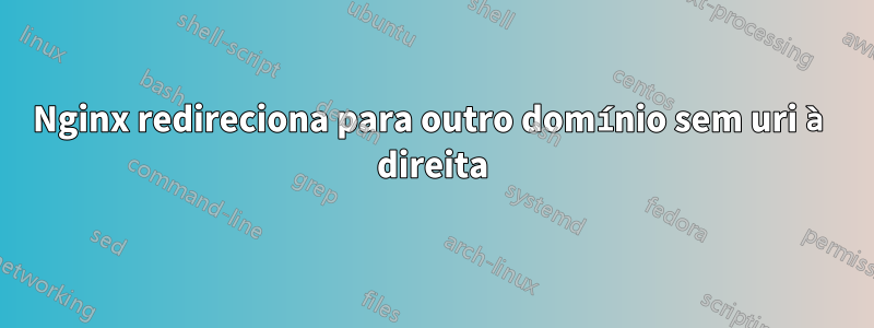 Nginx redireciona para outro domínio sem uri à direita