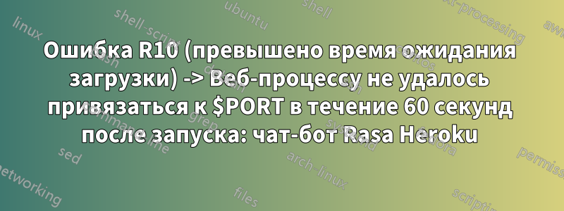 Ошибка R10 (превышено время ожидания загрузки) -> Веб-процессу не удалось привязаться к $PORT в течение 60 секунд после запуска: чат-бот Rasa Heroku