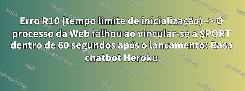 Erro R10 (tempo limite de inicialização) -> O processo da Web falhou ao vincular-se a $PORT dentro de 60 segundos após o lançamento: Rasa chatbot Heroku