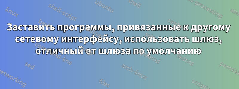 Заставить программы, привязанные к другому сетевому интерфейсу, использовать шлюз, отличный от шлюза по умолчанию