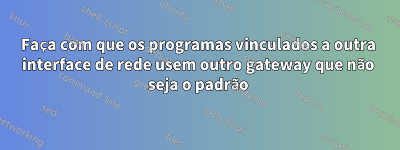 Faça com que os programas vinculados a outra interface de rede usem outro gateway que não seja o padrão