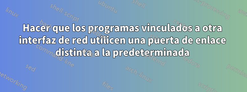 Hacer que los programas vinculados a otra interfaz de red utilicen una puerta de enlace distinta a la predeterminada