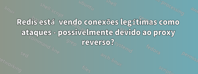 Redis está vendo conexões legítimas como ataques - possivelmente devido ao proxy reverso?