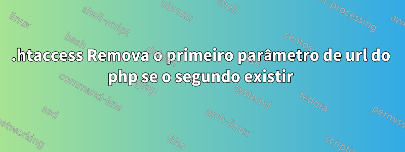 .htaccess Remova o primeiro parâmetro de url do php se o segundo existir