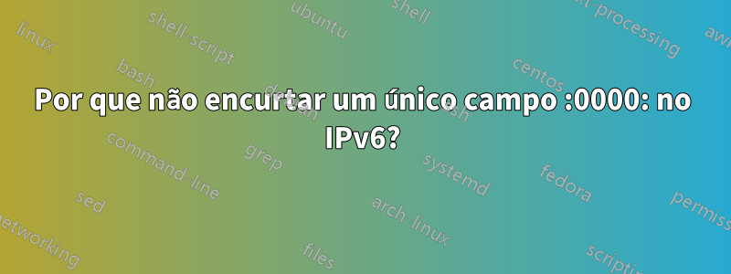 Por que não encurtar um único campo :0000: no IPv6?