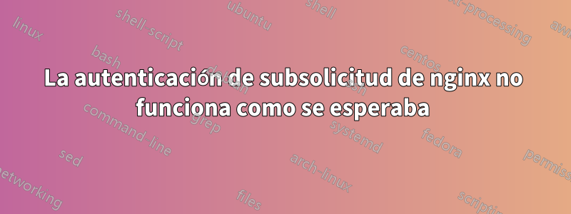 La autenticación de subsolicitud de nginx no funciona como se esperaba