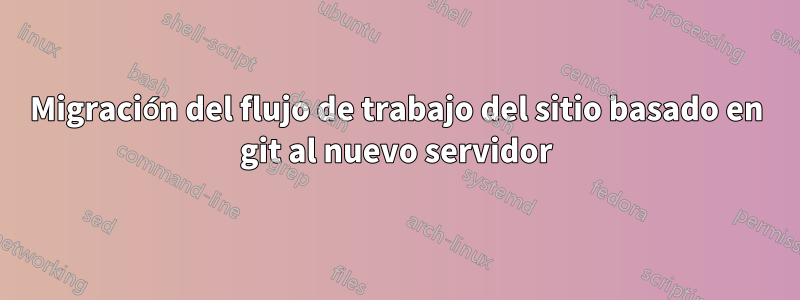 Migración del flujo de trabajo del sitio basado en git al nuevo servidor