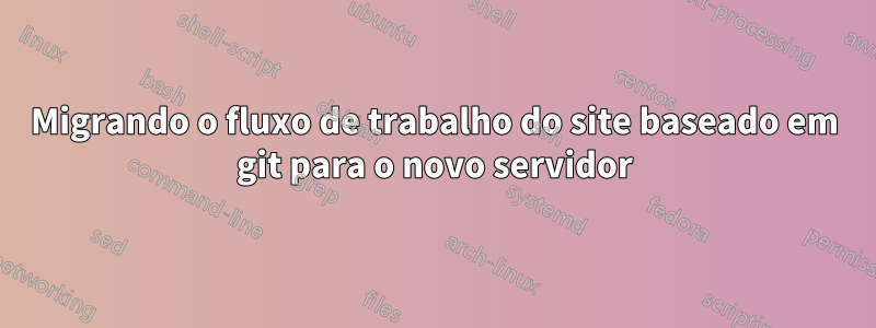 Migrando o fluxo de trabalho do site baseado em git para o novo servidor