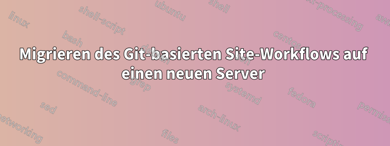 Migrieren des Git-basierten Site-Workflows auf einen neuen Server