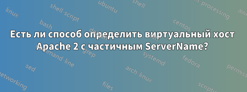 Есть ли способ определить виртуальный хост Apache 2 с частичным ServerName?