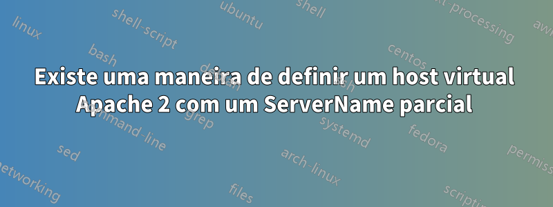 Existe uma maneira de definir um host virtual Apache 2 com um ServerName parcial