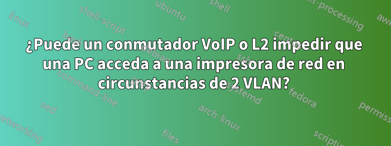 ¿Puede un conmutador VoIP o L2 impedir que una PC acceda a una impresora de red en circunstancias de 2 VLAN?