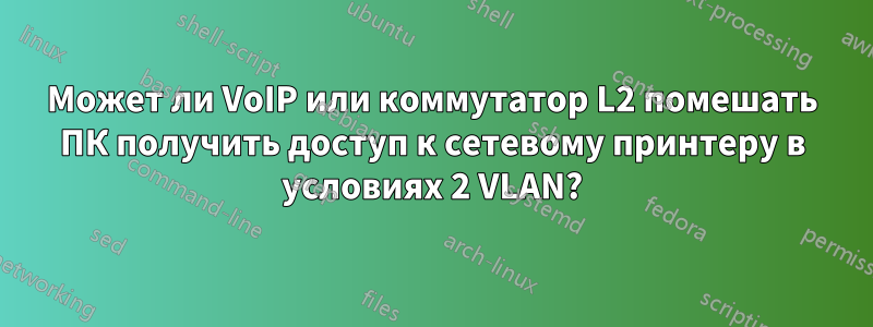 Может ли VoIP или коммутатор L2 помешать ПК получить доступ к сетевому принтеру в условиях 2 VLAN?