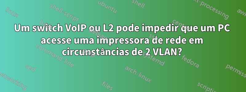 Um switch VoIP ou L2 pode impedir que um PC acesse uma impressora de rede em circunstâncias de 2 VLAN?