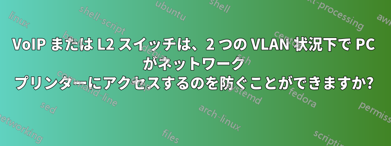 VoIP または L2 スイッチは、2 つの VLAN 状況下で PC がネットワーク プリンターにアクセスするのを防ぐことができますか?