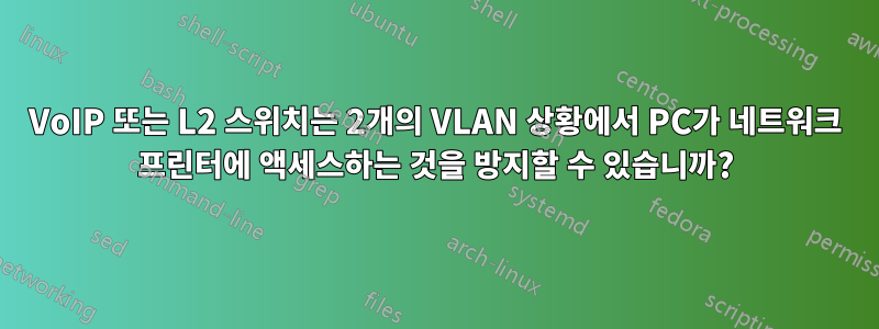 VoIP 또는 L2 스위치는 2개의 VLAN 상황에서 PC가 네트워크 프린터에 액세스하는 것을 방지할 수 있습니까?