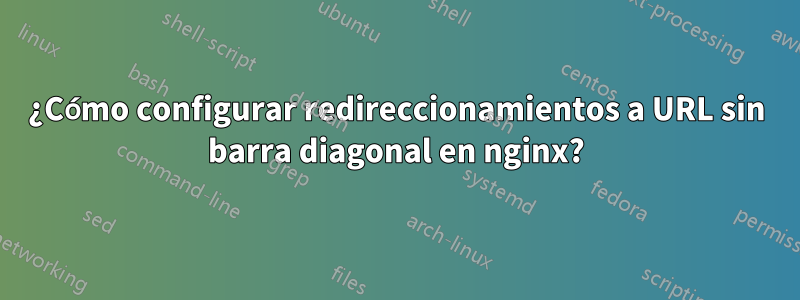 ¿Cómo configurar redireccionamientos a URL sin barra diagonal en nginx?