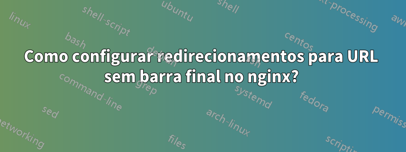 Como configurar redirecionamentos para URL sem barra final no nginx?