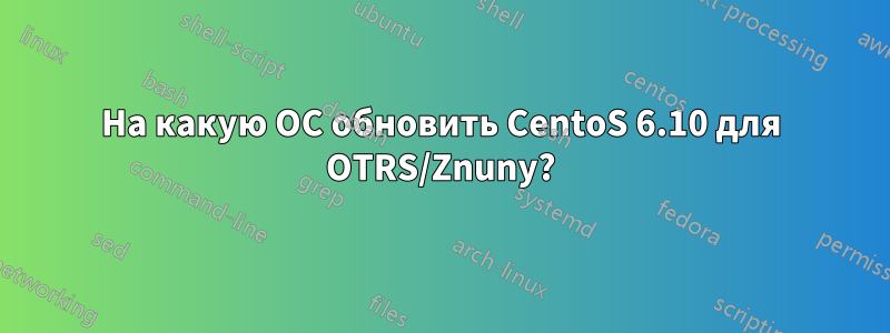 На какую ОС обновить CentoS 6.10 для OTRS/Znuny?