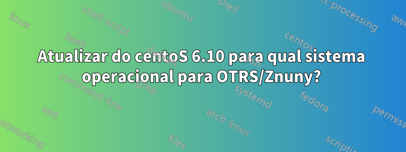 Atualizar do centoS 6.10 para qual sistema operacional para OTRS/Znuny?