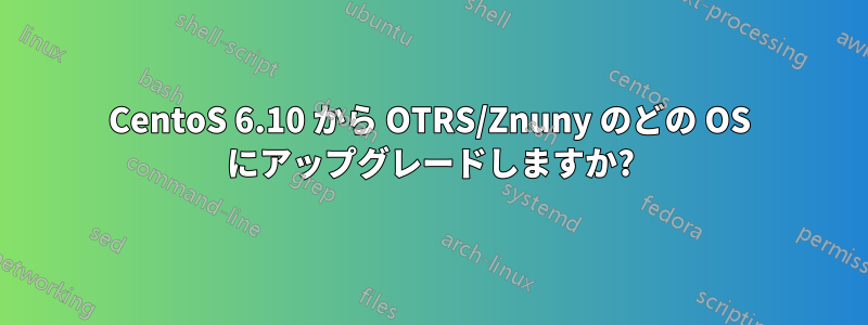 CentoS 6.10 から OTRS/Znuny のどの OS にアップグレードしますか?