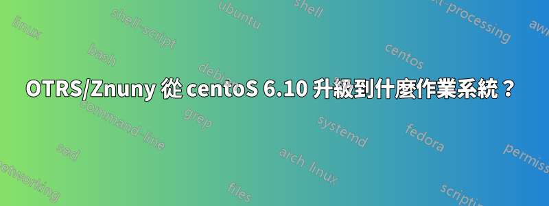 OTRS/Znuny 從 centoS 6.10 升級到什麼作業系統？